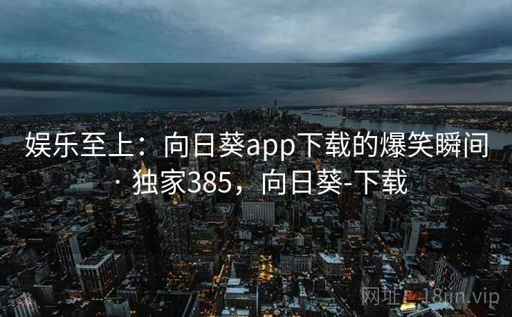 娱乐至上：向日葵app下载的爆笑瞬间 · 独家385，向日葵-下载