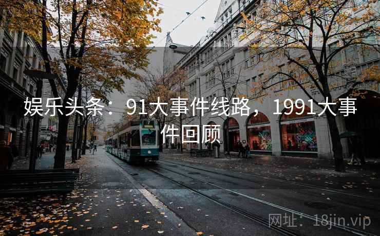 娱乐头条：91大事件线路，1991大事件回顾