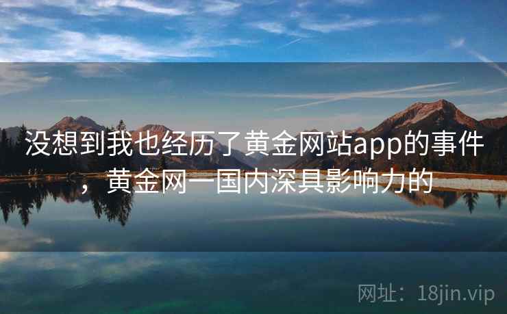 没想到我也经历了黄金网站app的事件，黄金网一国内深具影响力的