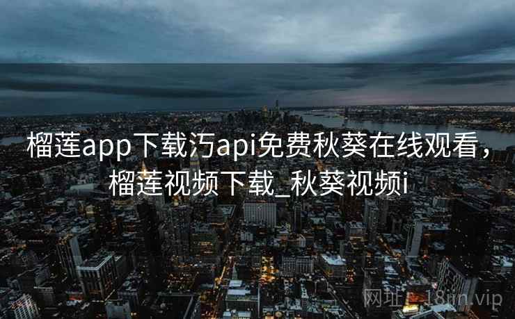 榴莲app下载汅api免费秋葵在线观看，榴莲视频下载_秋葵视频i