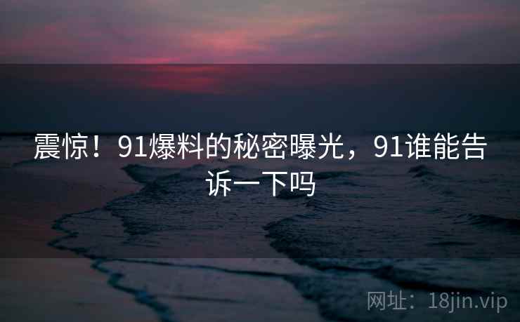 震惊!91爆料的秘密曝光,91谁能告诉一下吗 震惊!91爆料的秘密曝光,91谁能告诉一下吗