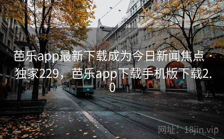 芭乐app最新下载成为今日新闻焦点 · 独家229，芭乐app下载手机版下载2.0