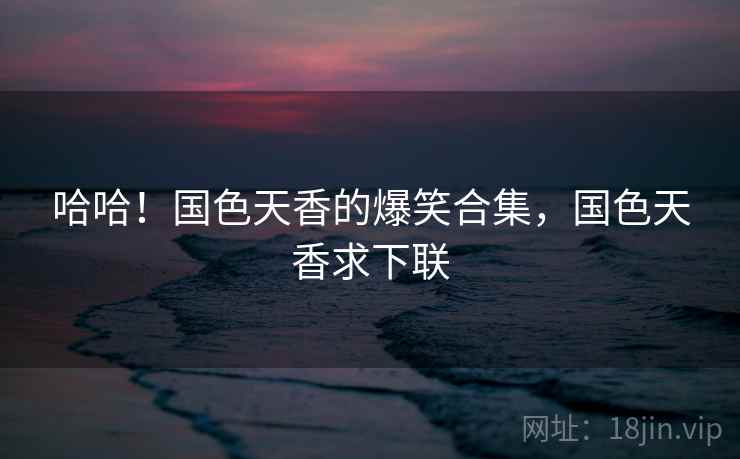 哈哈！国色天香的爆笑合集，国色天香求下联